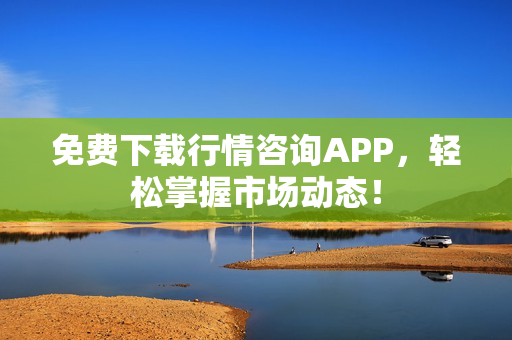 免费下载行情咨询APP，轻松掌握市场动态！
