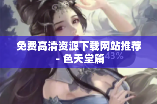 免费高清资源下载网站推荐 - 色天堂篇