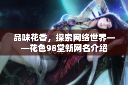 品味花香，探索网络世界——花色98堂新网名介绍