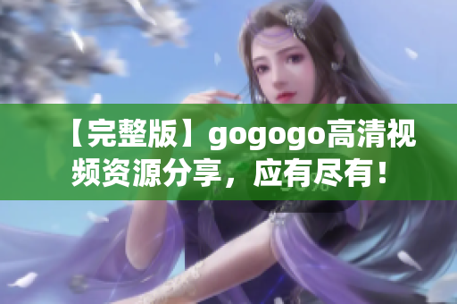 【完整版】gogogo高清视频资源分享，应有尽有！
