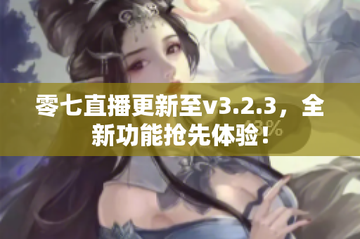 零七直播更新至v3.2.3，全新功能抢先体验！