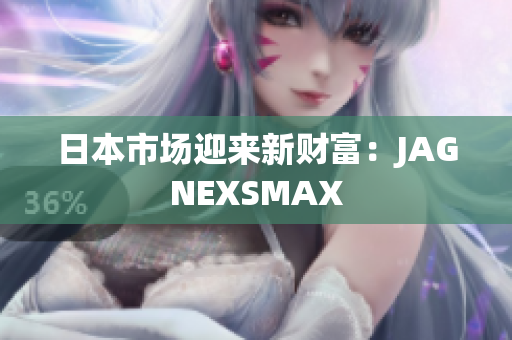 日本市场迎来新财富：JAGNEXSMAX