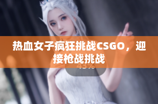 热血女子疯狂挑战CSGO，迎接枪战挑战