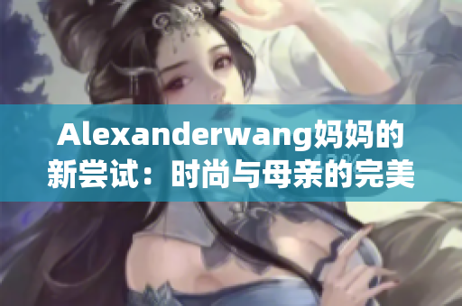 Alexanderwang妈妈的新尝试：时尚与母亲的完美结合