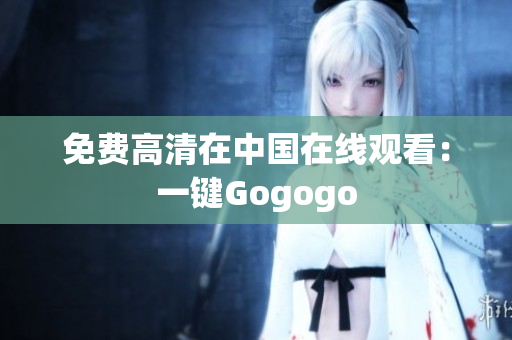 免费高清在中国在线观看：一键Gogogo
