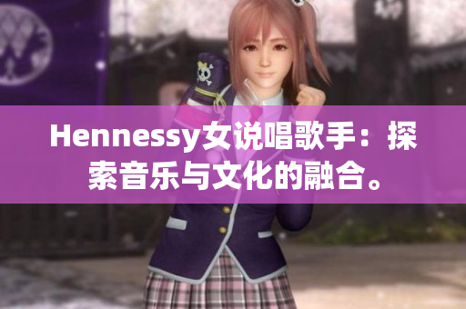 Hennessy女说唱歌手：探索音乐与文化的融合。