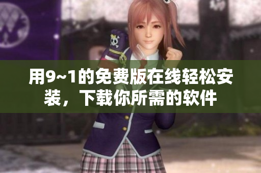 用9~1的免费版在线轻松安装，下载你所需的软件