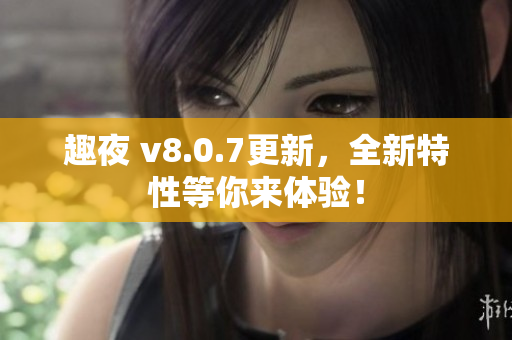 趣夜 v8.0.7更新，全新特性等你来体验！