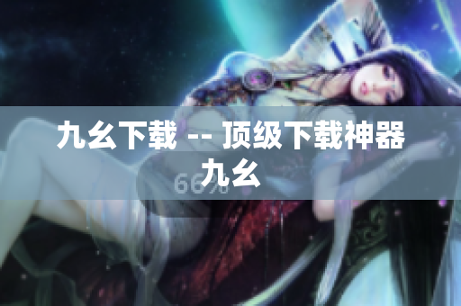 九幺下载 -- 顶级下载神器九幺