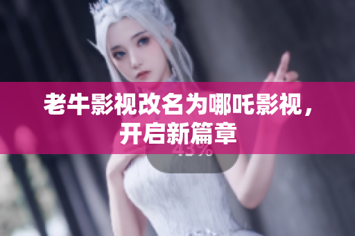 老牛影视改名为哪吒影视，开启新篇章