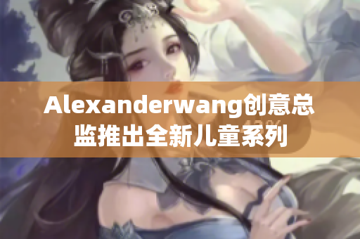 Alexanderwang创意总监推出全新儿童系列