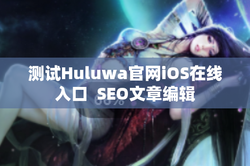 测试Huluwa官网iOS在线入口  SEO文章编辑