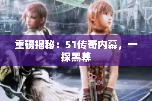 重磅揭秘：51传奇内幕，一探黑幕