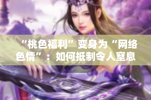 “桃色福利”变身为“网络色情”：如何抵制令人窒息的网上色情？