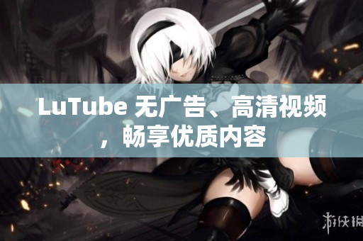 LuTube 无广告、高清视频，畅享优质内容