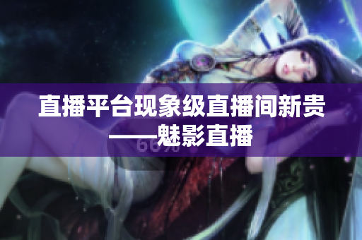 直播平台现象级直播间新贵——魅影直播