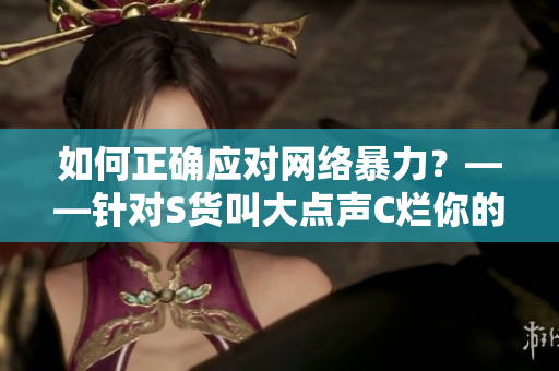 如何正确应对网络暴力？——针对S货叫大点声C烂你的SB事件的思考