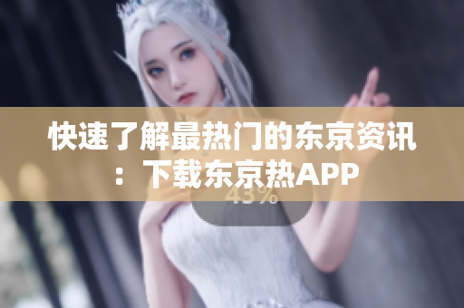 快速了解最热门的东京资讯：下载东京热APP