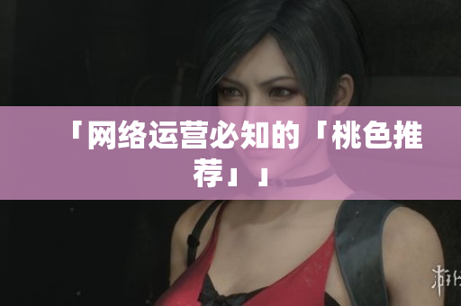 「网络运营必知的「桃色推荐」」