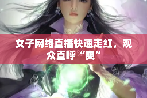 女子网络直播快速走红，观众直呼“爽”