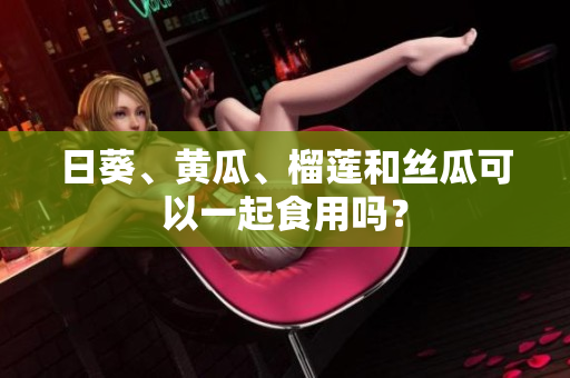 日葵、黄瓜、榴莲和丝瓜可以一起食用吗？