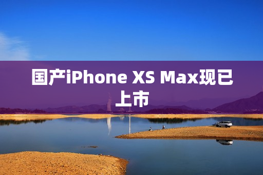 国产iPhone XS Max现已上市