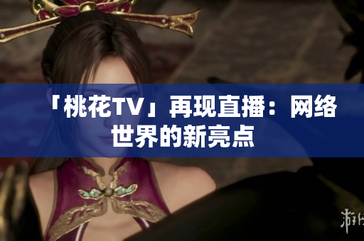 「桃花TV」再现直播：网络世界的新亮点