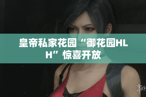 皇帝私家花园“御花园HLH”惊喜开放