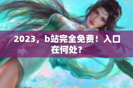 2023，b站完全免费！入口在何处？