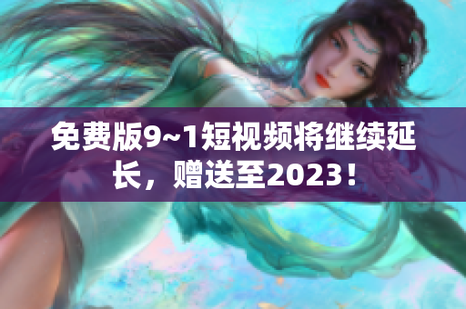 免费版9~1短视频将继续延长，赠送至2023！