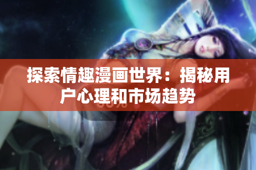 探索情趣漫画世界：揭秘用户心理和市场趋势