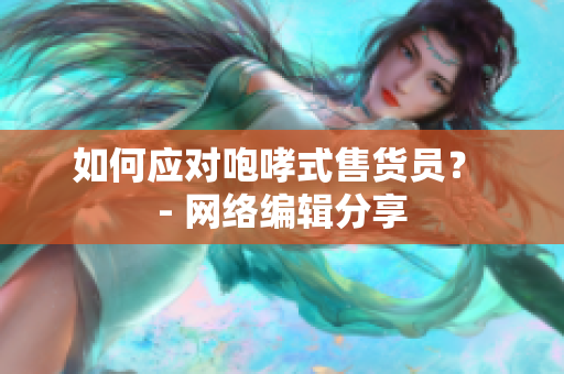 如何应对咆哮式售货员？ - 网络编辑分享