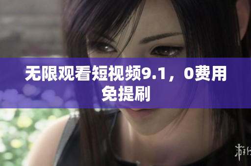 无限观看短视频9.1，0费用免提刷