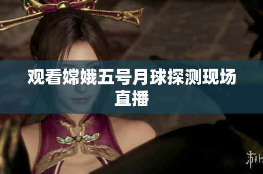 观看嫦娥五号月球探测现场直播