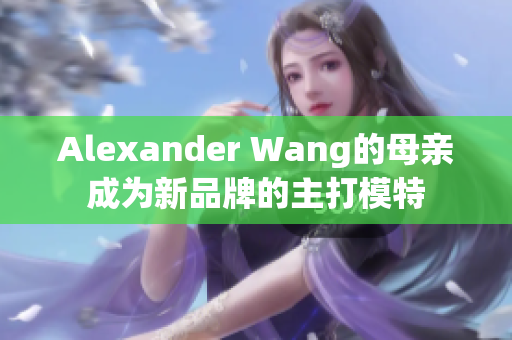 Alexander Wang的母亲成为新品牌的主打模特