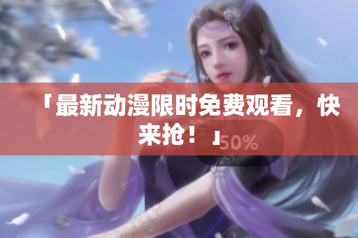 「最新动漫限时免费观看，快来抢！」
