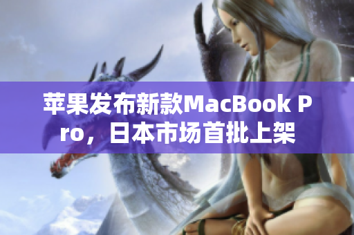苹果发布新款MacBook Pro，日本市场首批上架