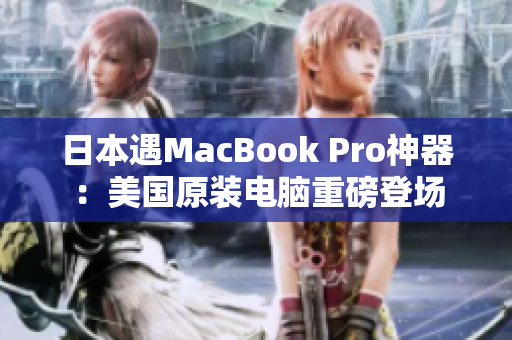 日本遇MacBook Pro神器：美国原装电脑重磅登场