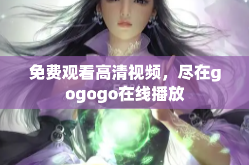免费观看高清视频，尽在gogogo在线播放