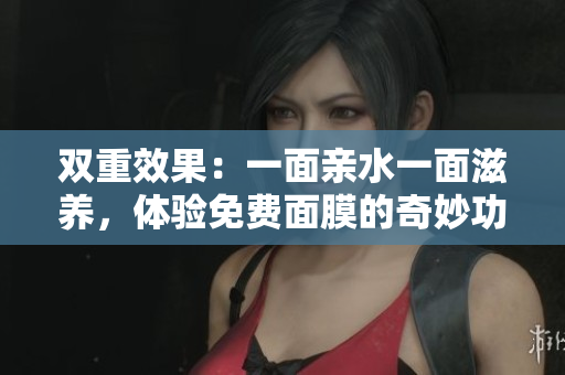 双重效果：一面亲水一面滋养，体验免费面膜的奇妙功效