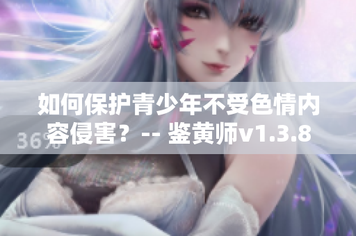 如何保护青少年不受色情内容侵害？-- 鉴黄师v1.3.8