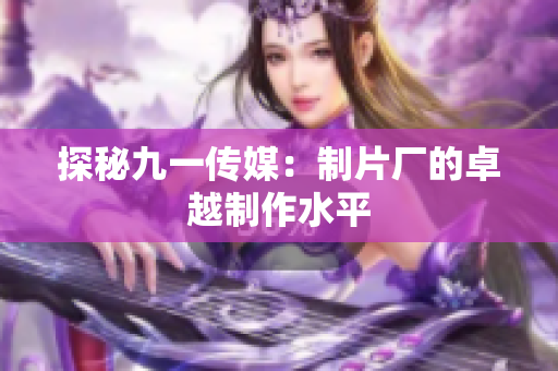 探秘九一传媒：制片厂的卓越制作水平