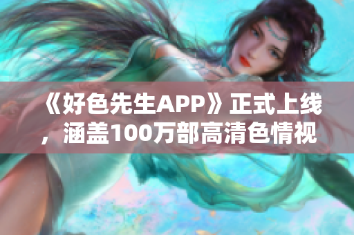 《好色先生APP》正式上线，涵盖100万部高清色情视频！
