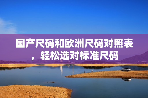 国产尺码和欧洲尺码对照表，轻松选对标准尺码