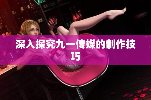 深入探究九一传媒的制作技巧
