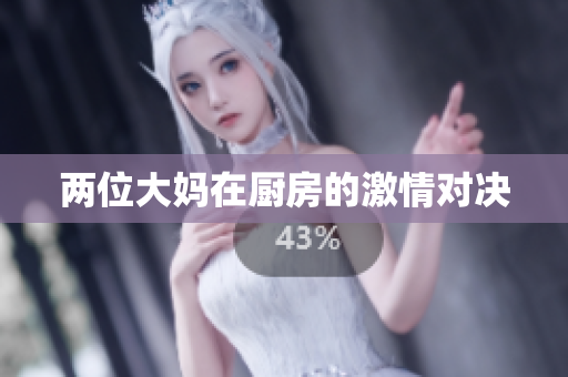 两位大妈在厨房的激情对决