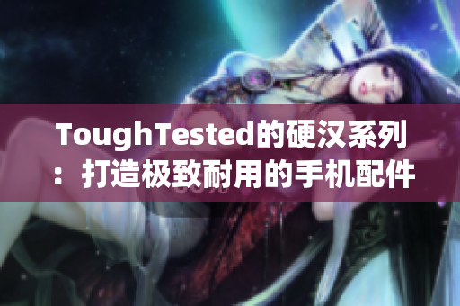 ToughTested的硬汉系列：打造极致耐用的手机配件