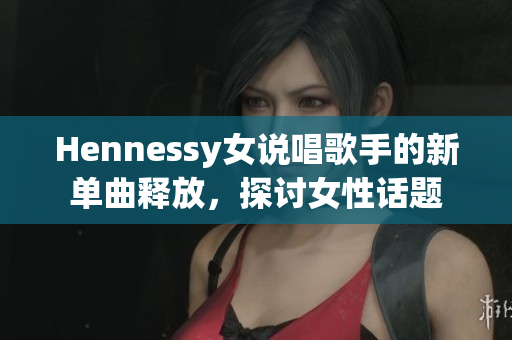 Hennessy女说唱歌手的新单曲释放，探讨女性话题