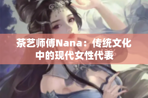 茶艺师傅Nana：传统文化中的现代女性代表