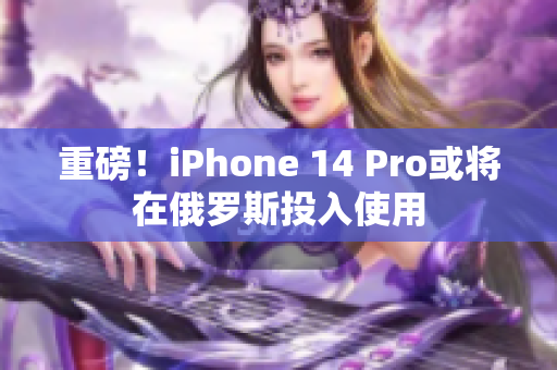 重磅！iPhone 14 Pro或将在俄罗斯投入使用
